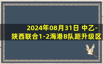 2024年08月31日 中乙-陕西联合1-2海港B队距升级区2分 逄志泉建功王维朴自摆乌龙